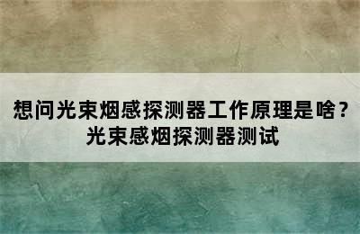 想问光束烟感探测器工作原理是啥？ 光束感烟探测器测试